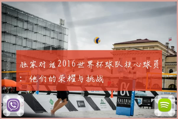 独家对话2016世界杯球队核心球员:他们的荣耀与挑战
