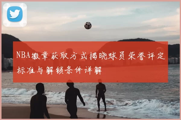 NBA徽章获取方式揭晓球员荣誉评定标准与解锁条件详解