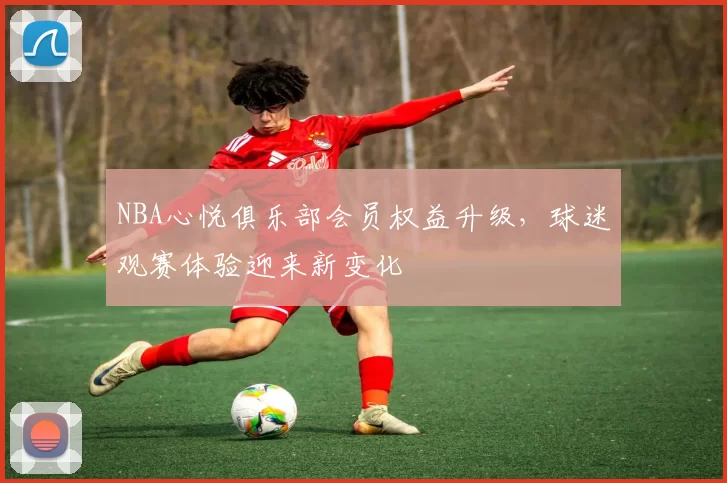 NBA心悦俱乐部会员权益升级，球迷观赛体验迎来新变化
