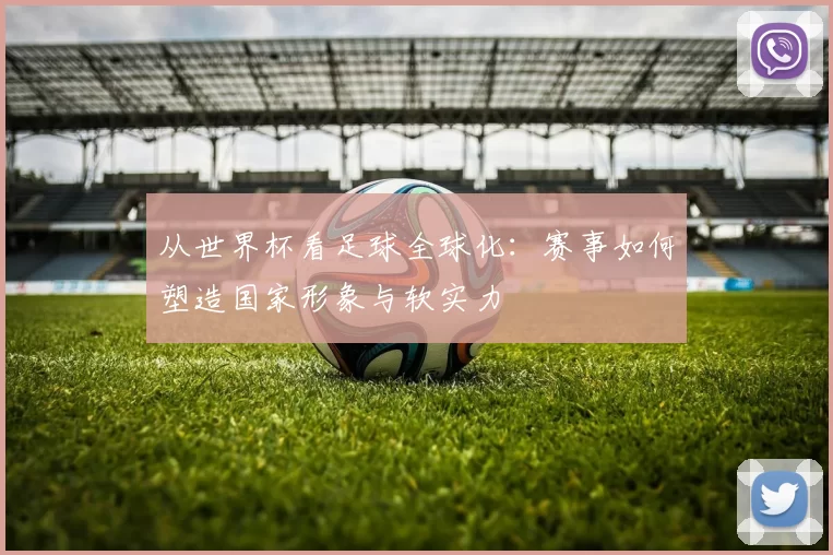 从世界杯看足球全球化：赛事如何塑造国家形象与软实力