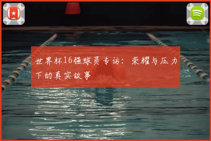 世界杯16强球员专访：荣耀与压力下的真实故事