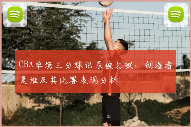 CBA单场三分球记录被打破，创造者是谁及其比赛表现分析