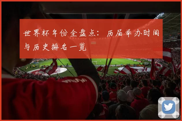 世界杯年份全盘点：历届举办时间与历史排名一览