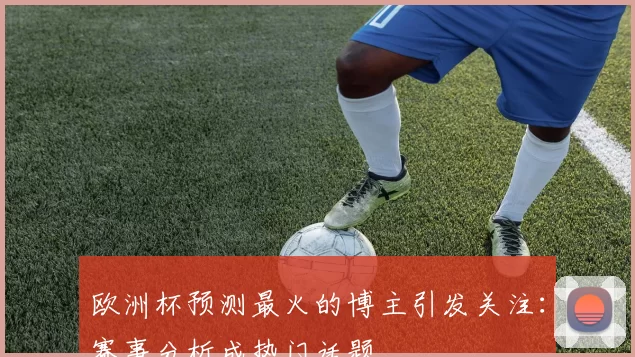 欧洲杯预测最火的博主引发关注:赛事分析成热门话题
