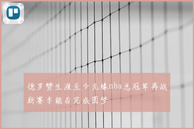 德罗赞生涯至今无缘nba总冠军再战新赛季能否完成圆梦