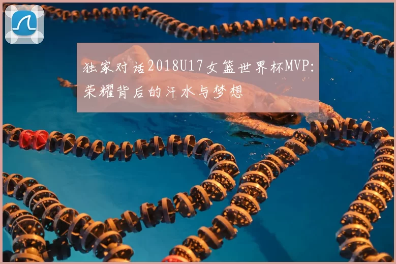 独家对话2018U17女篮世界杯MVP：荣耀背后的汗水与梦想